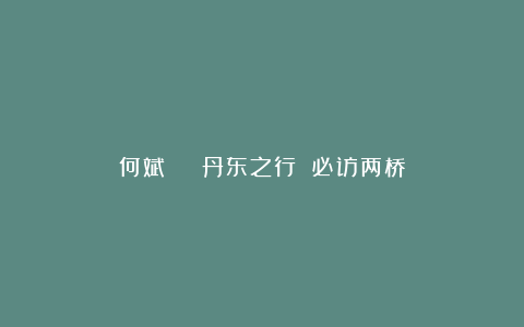 何斌 | 丹东之行 必访两桥