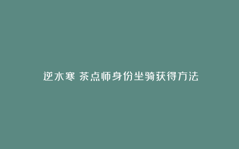 《逆水寒》茶点师身份坐骑获得方法