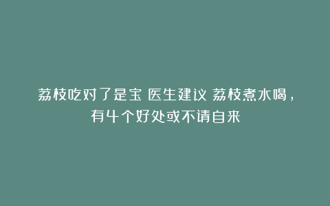 荔枝吃对了是宝！医生建议：荔枝煮水喝，有4个好处或不请自来