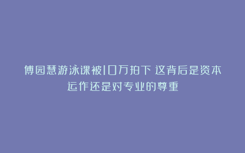傅园慧游泳课被10万拍下！这背后是资本运作还是对专业的尊重