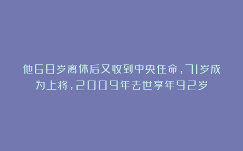 他68岁离休后又收到中央任命，71岁成为上将，2009年去世享年92岁