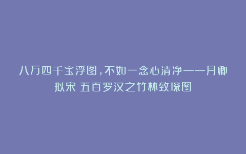 八万四千宝浮图，不如一念心清净——月卿拟宋《五百罗汉之竹林致琛图》