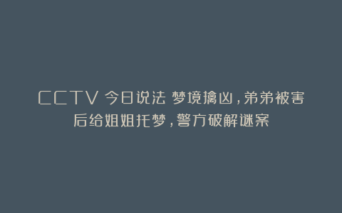 CCTV《今日说法》梦境擒凶，弟弟被害后给姐姐托梦，警方破解谜案