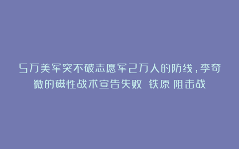 5万美军突不破志愿军2万人的防线，李奇微的磁性战术宣告失败！|铁原|阻击战