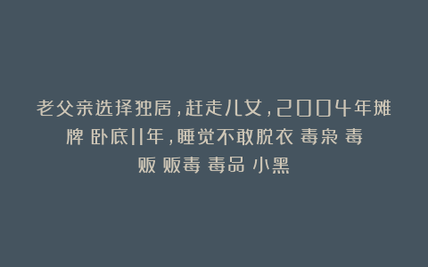 老父亲选择独居，赶走儿女，2004年摊牌：卧底11年，睡觉不敢脱衣|毒枭|毒贩|贩毒|毒品|小黑