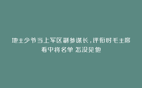 地主少爷当上军区副参谋长，评衔时毛主席看中将名单：怎没见他？