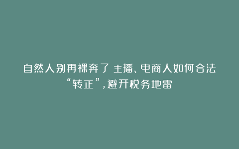 自然人别再裸奔了！主播、电商人如何合法“转正”，避开税务地雷？