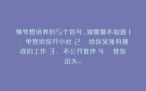 领导想培养的5个信号，别傻傻不知道：1. 单独给你开小灶；2. 给你安排有挑战的工作；3. 不公开批评；4. 替你出头…
