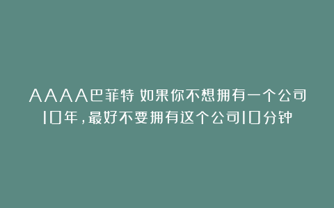 AAAA巴菲特：如果你不想拥有一个公司10年，最好不要拥有这个公司10分钟
