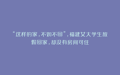 “这样的家，不如不回”，福建女大学生放假回家，却没有房间可住