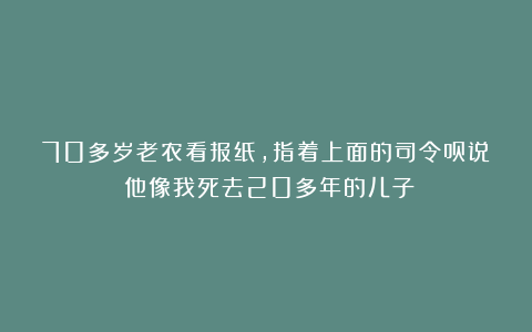 70多岁老农看报纸，指着上面的司令员说：他像我死去20多年的儿子