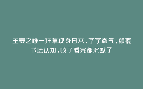 王羲之唯一狂草现身日本，字字霸气，颠覆书坛认知，喷子看完都沉默了！