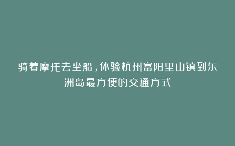 骑着摩托去坐船，体验杭州富阳里山镇到东洲岛最方便的交通方式