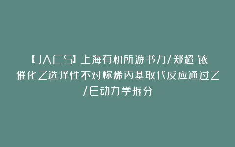 【JACS】上海有机所游书力/郑超：铱催化Z选择性不对称烯丙基取代反应通过Z/E动力学拆分