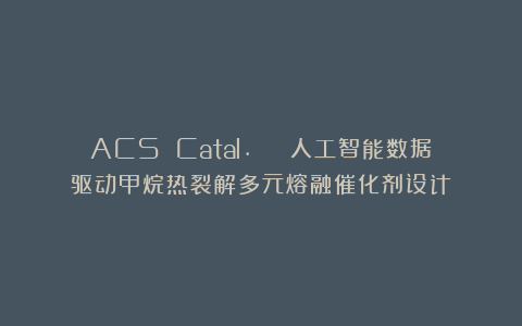 ACS Catal. | 人工智能数据驱动甲烷热裂解多元熔融催化剂设计