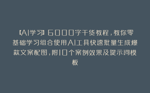 【AI学习】6000字干货教程,教你零基础学习组合使用AI工具快速批量生成爆款文案配图,附10个案例效果及提示词模板