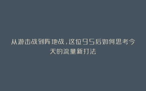 从游击战到阵地战，这位95后如何思考今天的流量新打法？