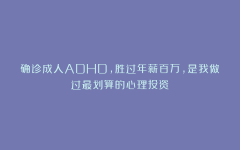 确诊成人ADHD，胜过年薪百万，是我做过最划算的心理投资