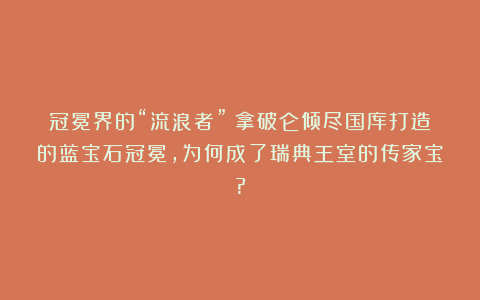 冠冕界的“流浪者”！拿破仑倾尽国库打造的蓝宝石冠冕，为何成了瑞典王室的传家宝?