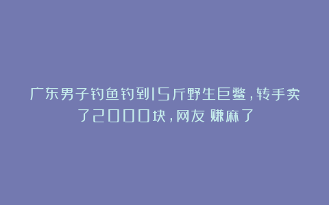 广东男子钓鱼钓到15斤野生巨鳖，转手卖了2000块，网友：赚麻了