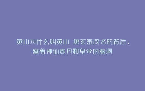 黄山为什么叫黄山？？唐玄宗改名的背后，藏着神仙炼丹和皇帝的脑洞！