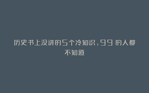 历史书上没讲的5个冷知识，99%的人都不知道