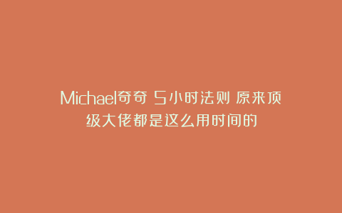 Michael奇奇：5小时法则：原来顶级大佬都是这么用时间的
