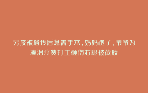 男孩被遗传后急需手术，妈妈跑了，爷爷为凑治疗费打工砸伤右腿被截肢