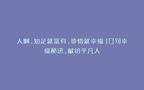 人啊,知足就富有,珍惜就幸福!10句幸福秘诀,献给平凡人