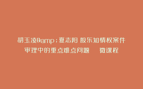 胡玉凌&夏志阳：股东知情权案件审理中的重点难点问题 | 微课程