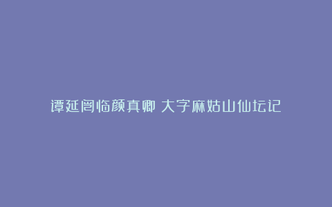 谭延闿临颜真卿《大字麻姑山仙坛记》