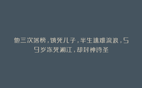 他三次落榜，饿死儿子，半生逃难流浪，59岁冻死湘江，却封神诗圣