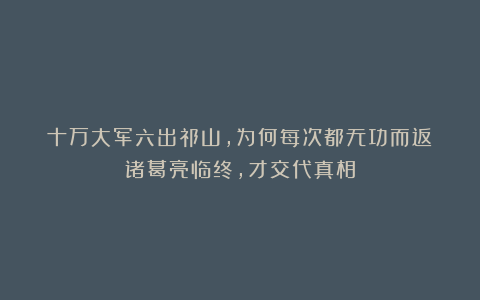 十万大军六出祁山,为何每次都无功而返?诸葛亮临终,才交代真相