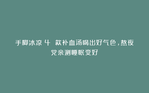 手脚冰凉？4 款补血汤喝出好气色，熬夜党亲测睡眠变好