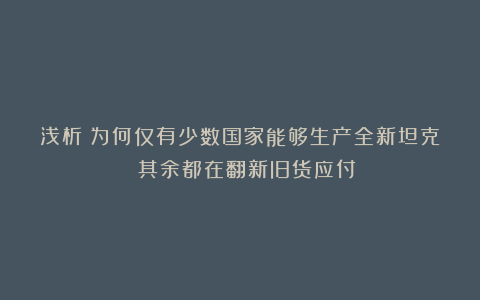 浅析：为何仅有少数国家能够生产全新坦克 其余都在翻新旧货应付