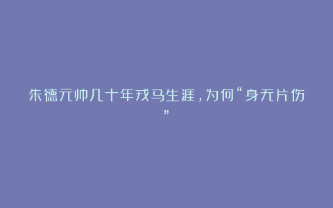 朱德元帅几十年戎马生涯，为何“身无片伤”？