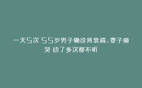 一天5次！55岁男子确诊肾衰竭，妻子痛哭：劝了多次都不听