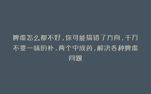 脾虚怎么都不好，你可能搞错了方向，千万不要一味的补，两个中成药，解决各种脾虚问题！