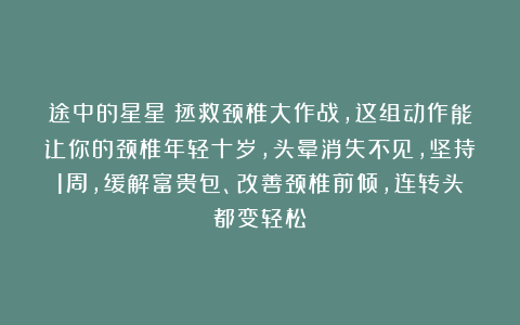途中的星星：拯救颈椎大作战，这组动作能让你的颈椎年轻十岁，头晕消失不见，坚持1周，缓解富贵包、改善颈椎前倾，连转头都变轻松！