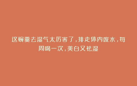 这碗羹去湿气太厉害了，排走体内废水，每周喝一次，美白又祛湿！