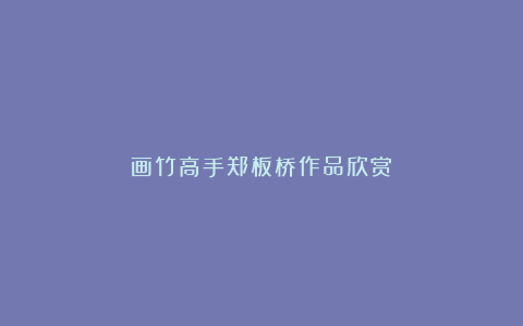 画竹高手郑板桥作品欣赏！