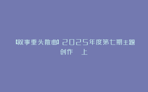 【叙事重头散曲】2025年度第七期主题创作  （上）