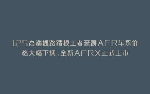 125高端通路踏板王者豪爵AFR车系价格大幅下调，全新AFRX正式上市