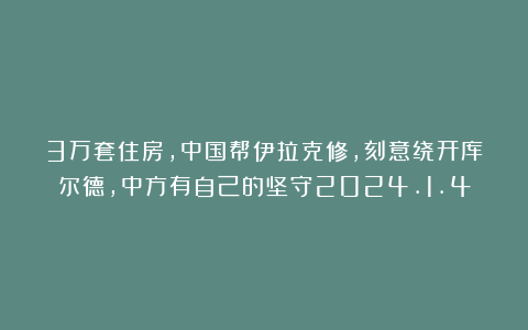 3万套住房，中国帮伊拉克修，刻意绕开库尔德，中方有自己的坚守2024.1.4