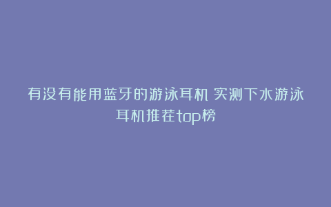 有没有能用蓝牙的游泳耳机？实测下水游泳耳机推荐top榜