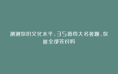 测测你的文化水平，35道四大名著题，你能全部答对吗？