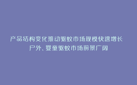 产品结构变化推动驱蚊市场规模快速增长 户外、婴童驱蚊市场前景广阔