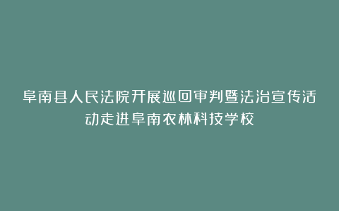 阜南县人民法院开展巡回审判暨法治宣传活动走进阜南农林科技学校