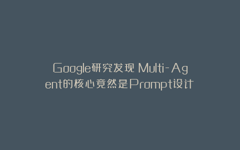 Google研究发现：Multi-Agent的核心竟然是Prompt设计！
