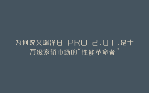 为何说艾瑞泽8 PRO 2.0T，是十万级家轿市场的“性能革命者”？